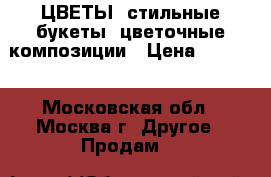 ЦВЕТЫ, стильные букеты, цветочные композиции › Цена ­ 4 900 - Московская обл., Москва г. Другое » Продам   